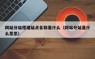 莒县网站分站搭建站点名称是什么（网站分站是什么意思）