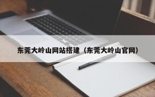 莒县东莞大岭山网站搭建（东莞大岭山官网）