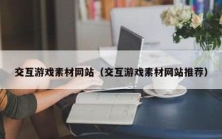 莒县交互游戏素材网站（交互游戏素材网站推荐）