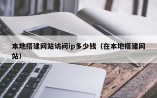 莒县本地搭建网站访问ip多少钱（在本地搭建网站）