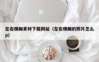 莒县左右模糊素材下载网站（左右模糊的照片怎么p）