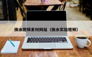 莒县换水视频素材网站（换水实验视频）