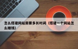 莒县怎么搭建网站需要多长时间（搭建一个网站怎么赚钱）