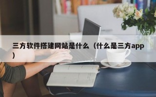 莒县三方软件搭建网站是什么（什么是三方app）