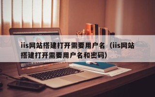 莒县iis网站搭建打开需要用户名（iis网站搭建打开需要用户名和密码）
