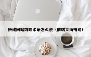莒县搭建网站前端术语怎么说（前端页面搭建）