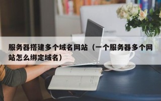 莒县服务器搭建多个域名网站（一个服务器多个网站怎么绑定域名）