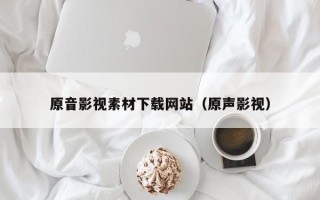 莒县原音影视素材下载网站（原声影视）