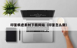莒县印鉴痕迹素材下载网站（印鉴怎么做）