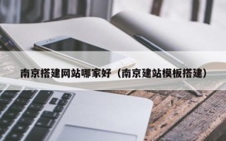 莒县南京搭建网站哪家好（南京建站模板搭建）
