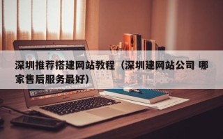 莒县深圳推荐搭建网站教程（深圳建网站公司 哪家售后服务最好）