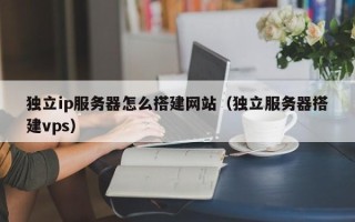 莒县独立ip服务器怎么搭建网站（独立服务器搭建vps）