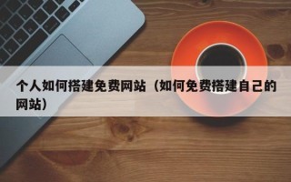 莒县个人如何搭建免费网站（如何免费搭建自己的网站）
