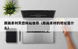 莒县原画素材灵感网站推荐（原画素材的地址是什么）