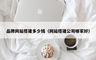 莒县品牌网站搭建多少钱（网站搭建公司哪家好）
